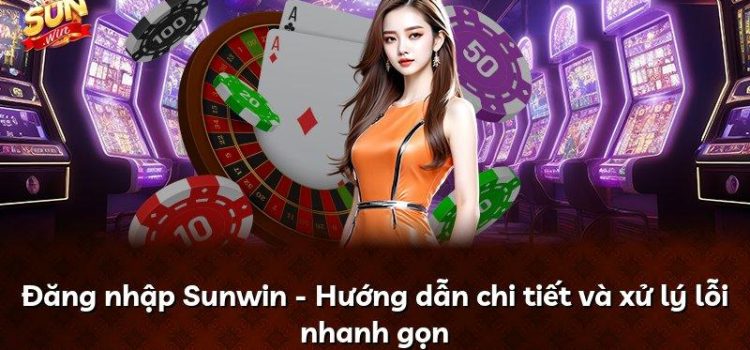 Đăng nhập Sunwin – Hướng dẫn chi tiết và xử lý lỗi nhanh gọn